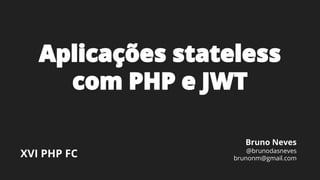 Aplicações stateless
com PHP e JWT
Bruno Neves
@brunodasneves
brunonm@gmail.comXVI PHP FC
 