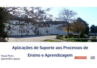 Aplicações de Suporte aos Processos de
Ensino e Aprendizagem
Paula Peres
pperes@sc.ipp.pt
Agrupamento de Escolas Manoel de Oliveira
 
