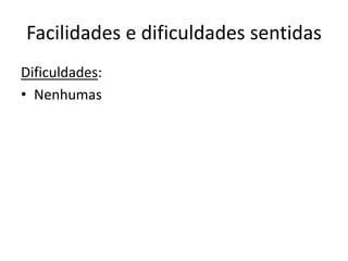 Facilidades e dificuldades sentidas
Dificuldades:
• Nenhumas
 