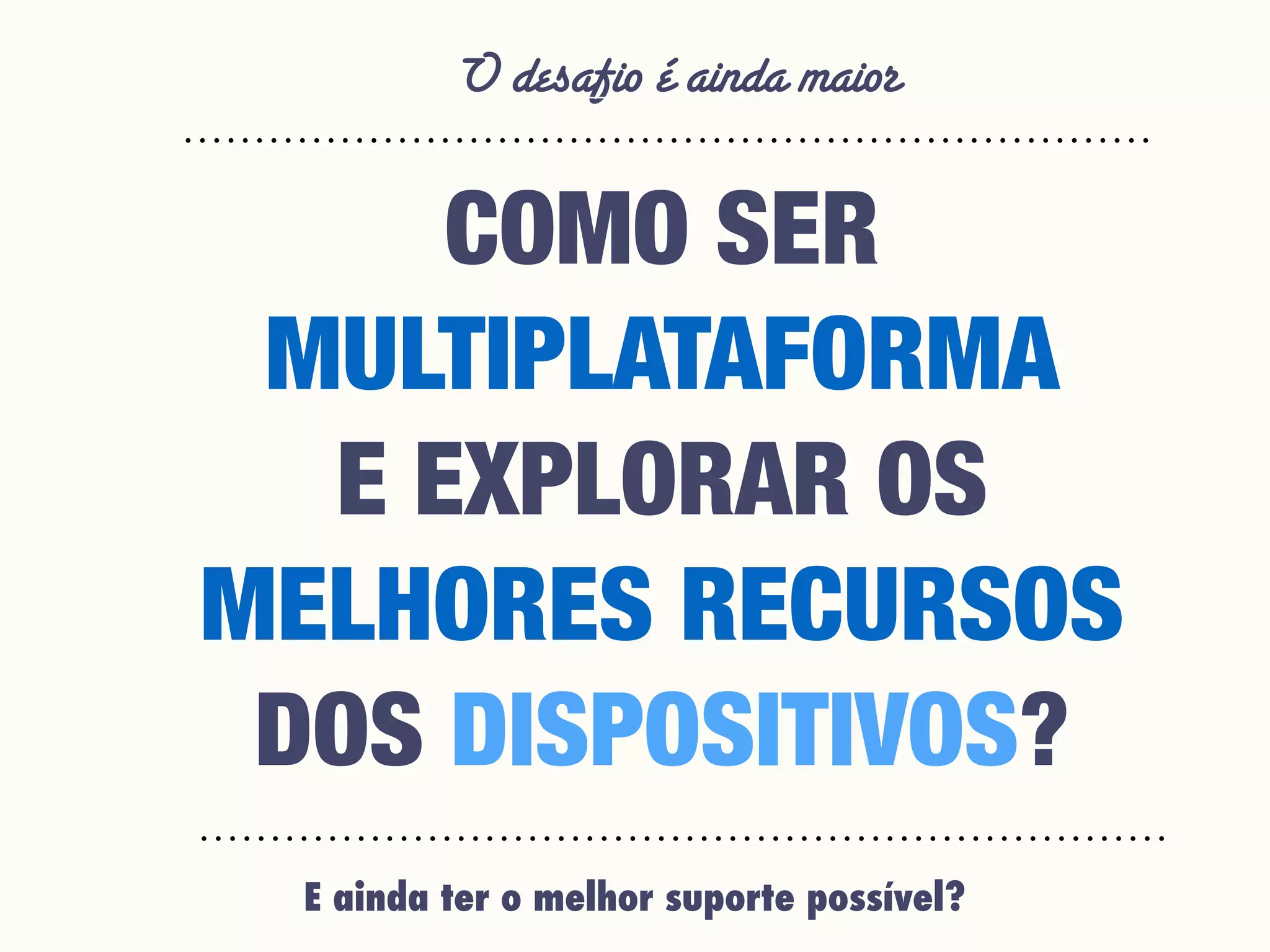 O desafio é ainda maior
E ainda ter o melhor suporte possível?
COMO SER
MULTIPLATAFORMA
E EXPLORAR OS
MELHORES RECURSOS
DOS DISPOSITIVOS?
 