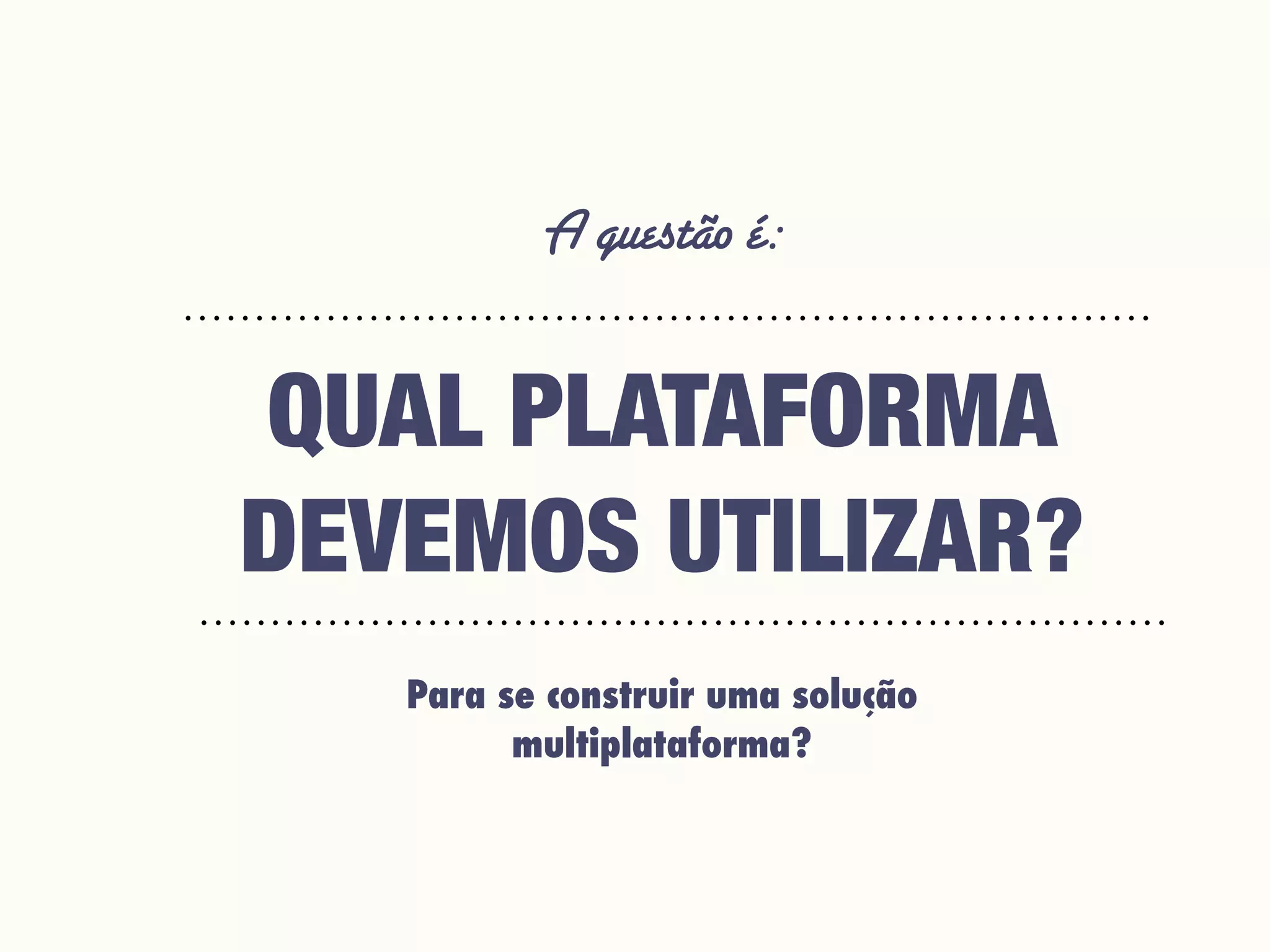 A questão é:
Para se construir uma solução
multiplataforma?
QUAL PLATAFORMA
DEVEMOS UTILIZAR?
 