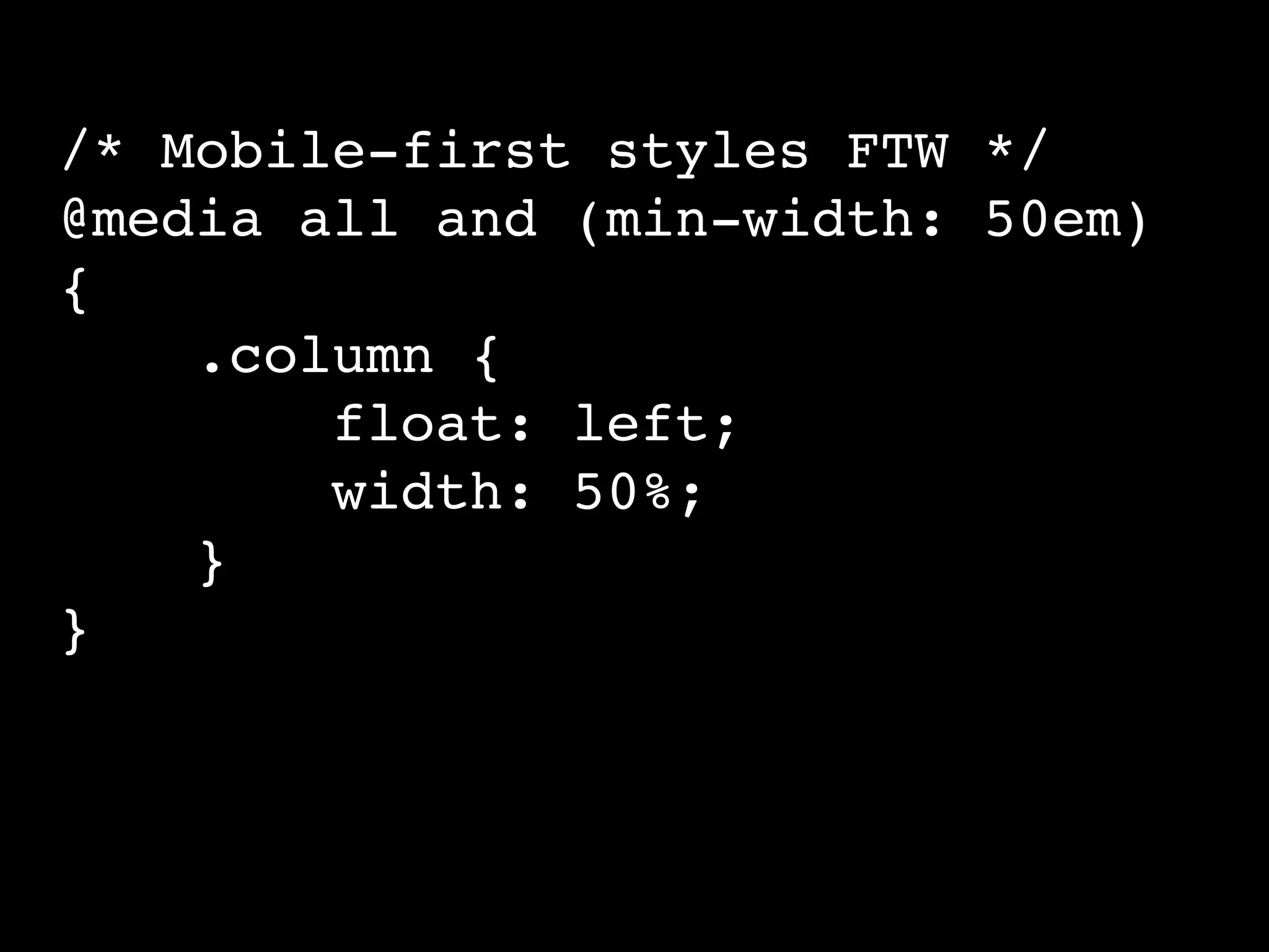 /* Mobile-first styles FTW */
@media all and (min-width: 50em)
{
.column {
float: left;
width: 50%;
}
}
 