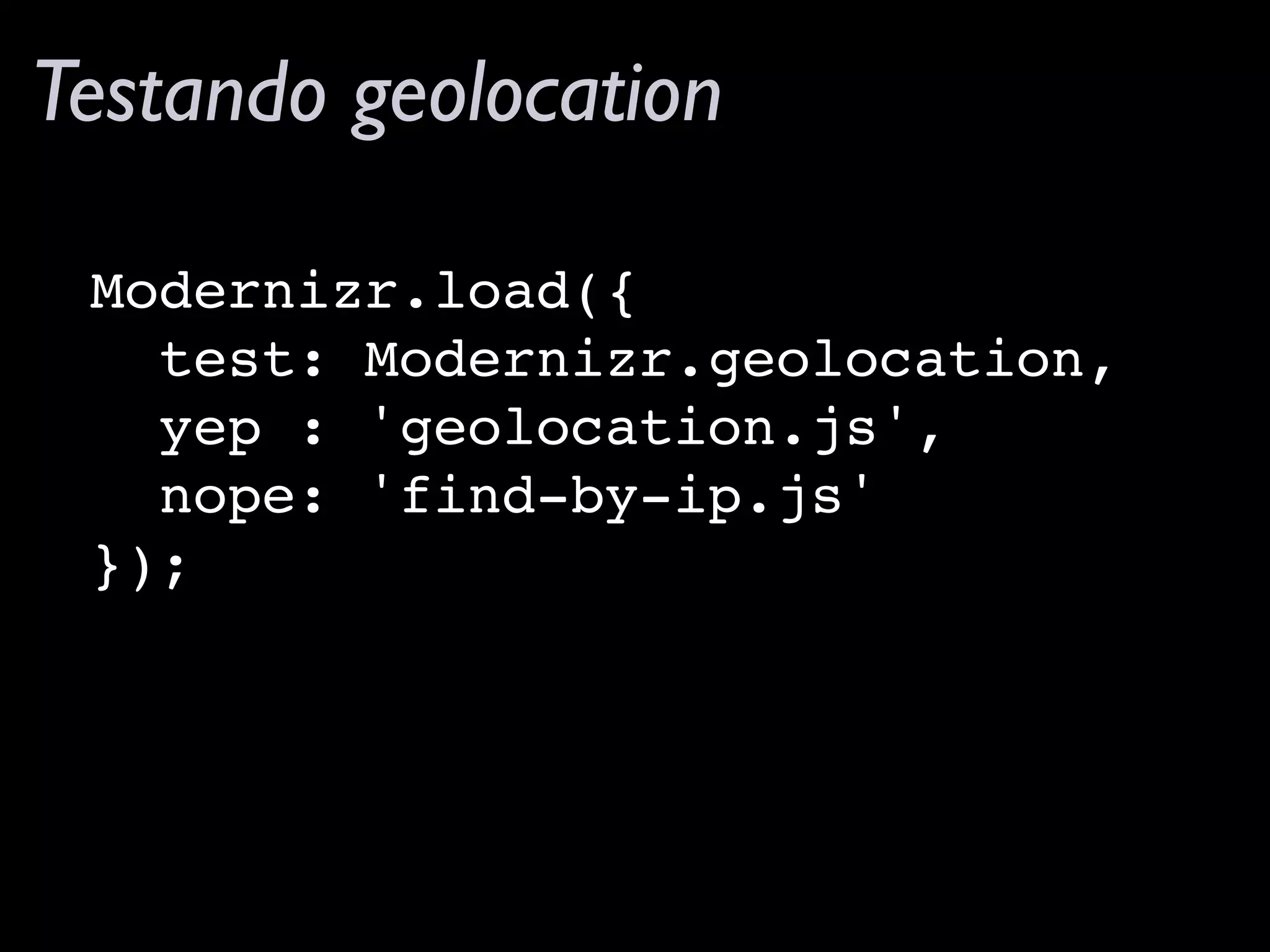 Modernizr.load({
test: Modernizr.geolocation,
yep : 'geolocation.js',
nope: 'find-by-ip.js'
});
Testando geolocation
 