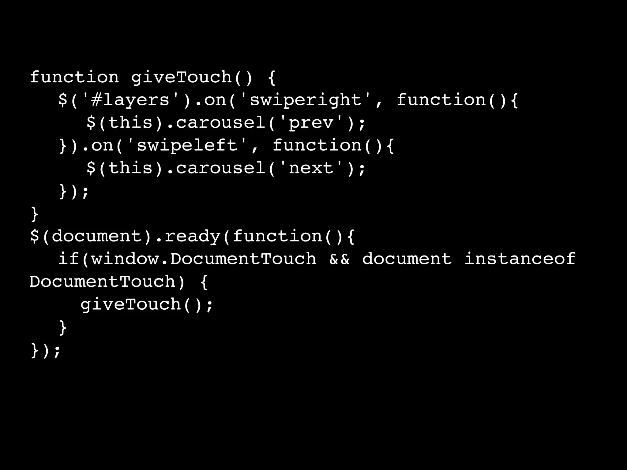 function giveTouch() {
$('#layers').on('swiperight', function(){
$(this).carousel('prev');
}).on('swipeleft', function(){
$(this).carousel('next');
});
}
$(document).ready(function(){
if(window.DocumentTouch && document instanceof
DocumentTouch) {
giveTouch();
}
});
 