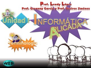 Prof.LeadyLópez Prof. Greanny García y Prof. Desiree Jiménez INFORMÁTICA Unidad I Terminología PLICADA A 