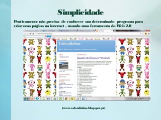Simplicidade
(www.calendinhas.blogspot.pt)
Praticamente não precisa de conhecer umdeterminado programa para
criaruma página na internet , usando uma ferramenta da Web 2.0
 
