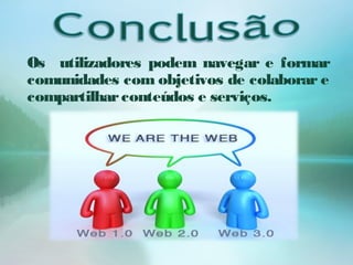 Os utilizadores podem navegar e formar
comunidades com objetivos de colaborar e
compartilharconteúdos e serviços.
 