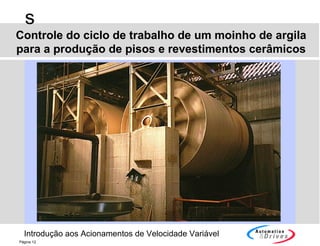 Introdução aos Acionamentos de Velocidade Variável
s
Página 12
Controle do ciclo de trabalho de um moinho de argila
para a produção de pisos e revestimentos cerâmicos
 