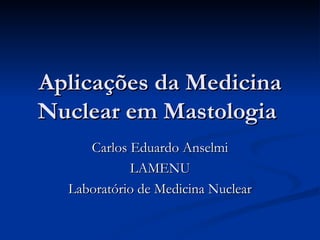 Aplicações da Medicina Nuclear em Mastologia  Carlos Eduardo Anselmi LAMENU Laboratório de Medicina Nuclear 