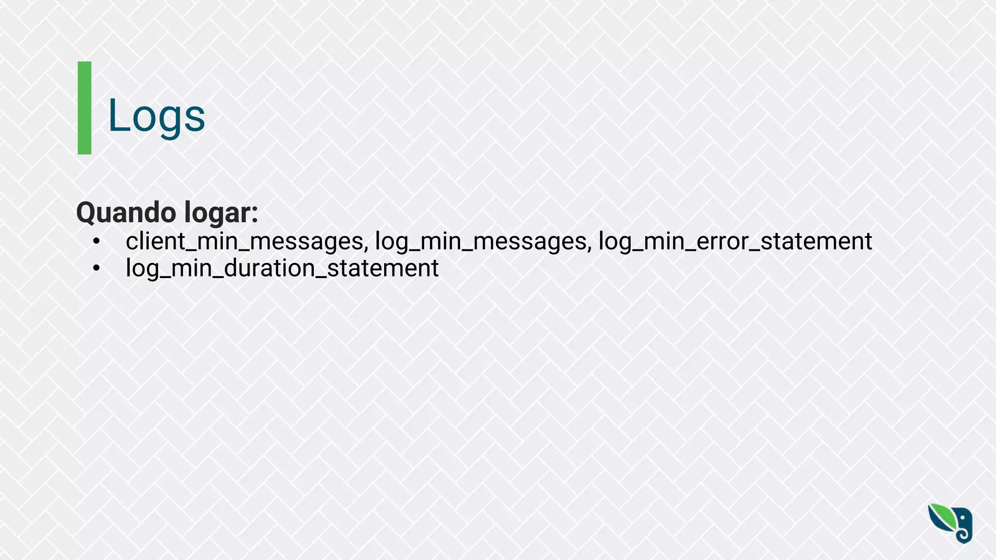 Logs
Quando logar:
• client_min_messages, log_min_messages, log_min_error_statement
• log_min_duration_statement
 