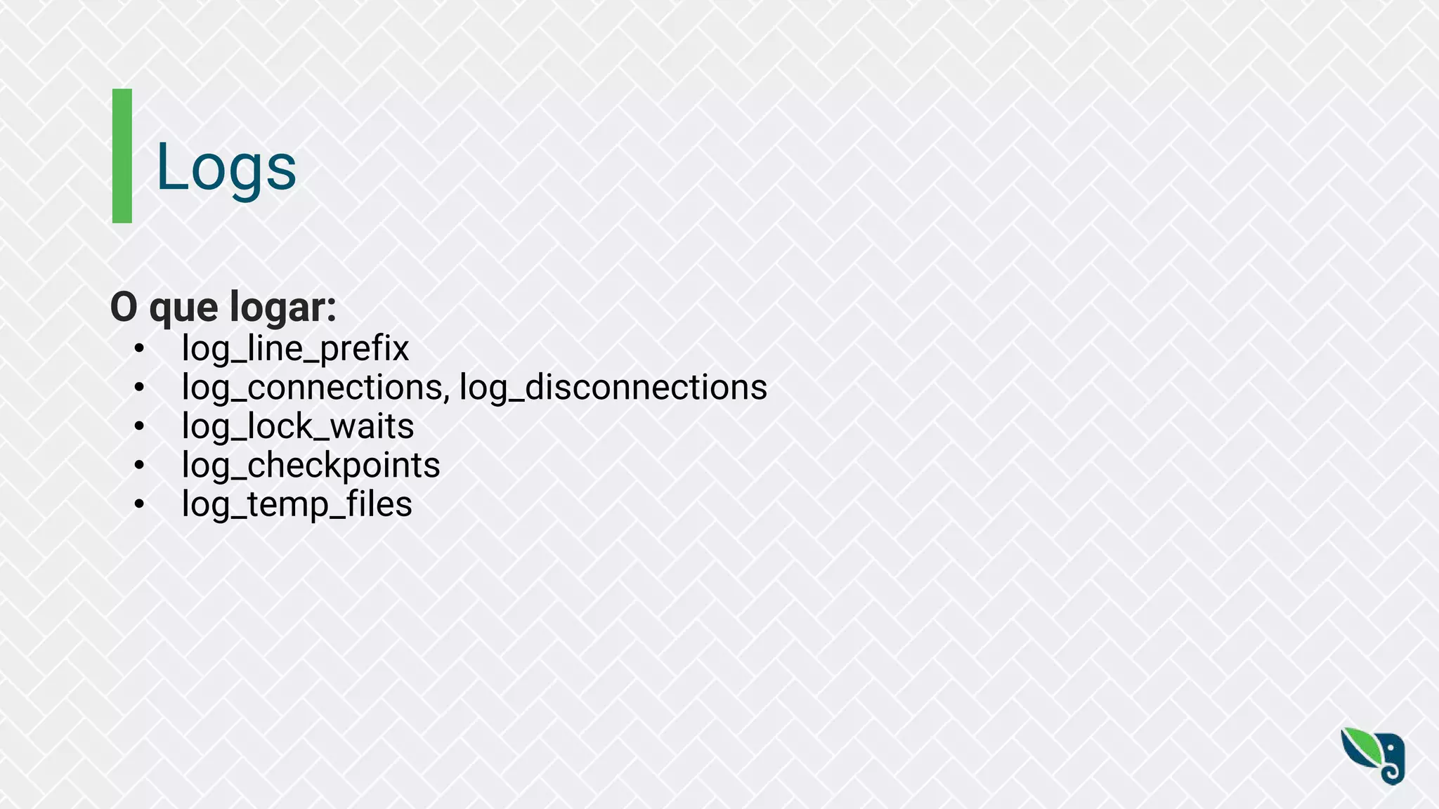 Logs
O que logar:
• log_line_prefix
• log_connections, log_disconnections
• log_lock_waits
• log_checkpoints
• log_temp_files
 
