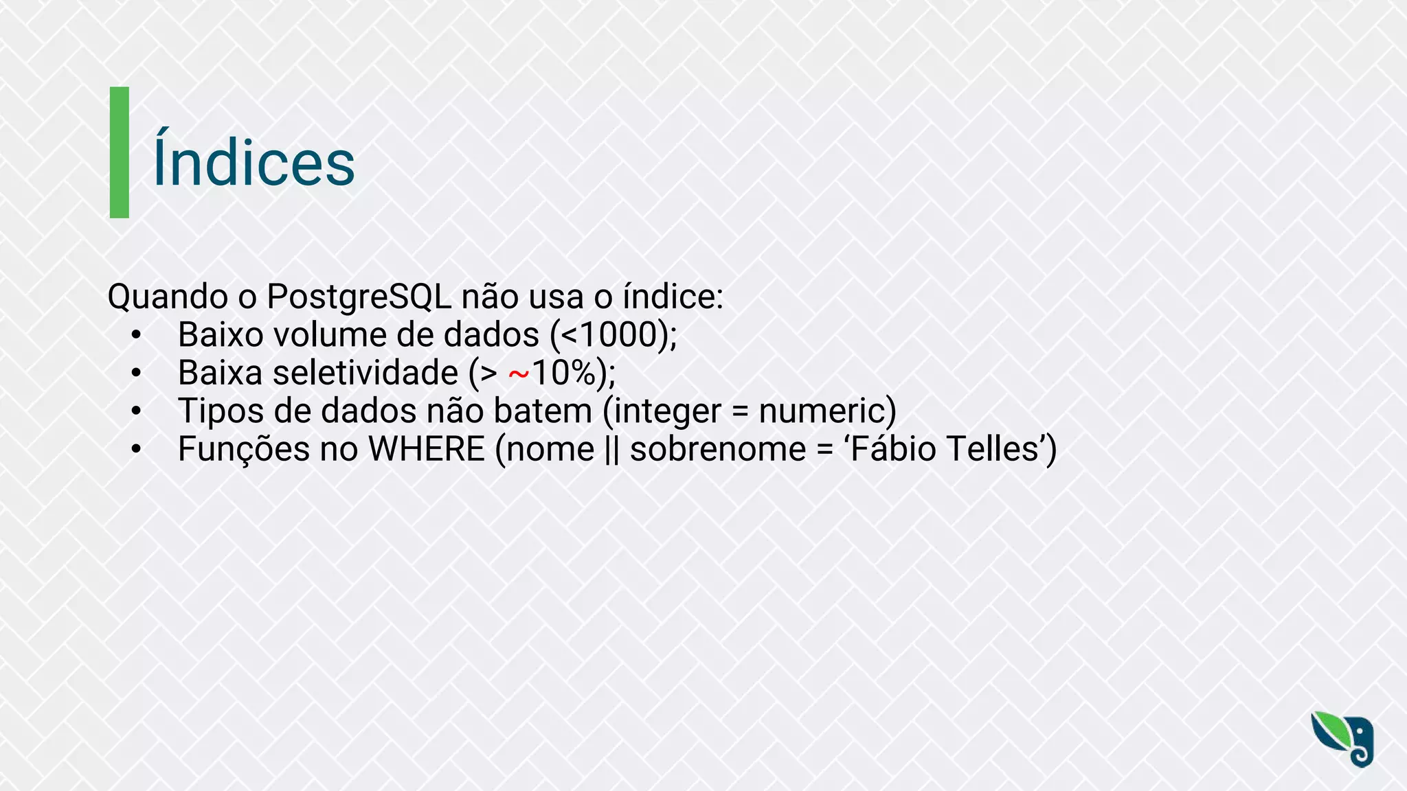 Índices
Quando o PostgreSQL não usa o índice:
• Baixo volume de dados (<1000);
• Baixa seletividade (> ~10%);
• Tipos de dados não batem (integer = numeric)
• Funções no WHERE (nome || sobrenome = ‘Fábio Telles’)
 