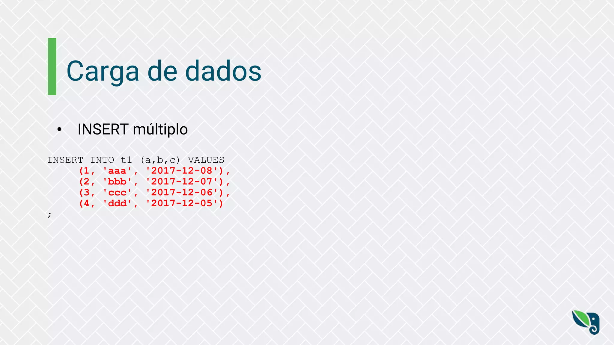 Carga de dados
• INSERT múltiplo
INSERT INTO t1 (a,b,c) VALUES
(1, 'aaa', '2017-12-08'),
(2, 'bbb', '2017-12-07'),
(3, 'ccc', '2017-12-06'),
(4, 'ddd', '2017-12-05')
;
 