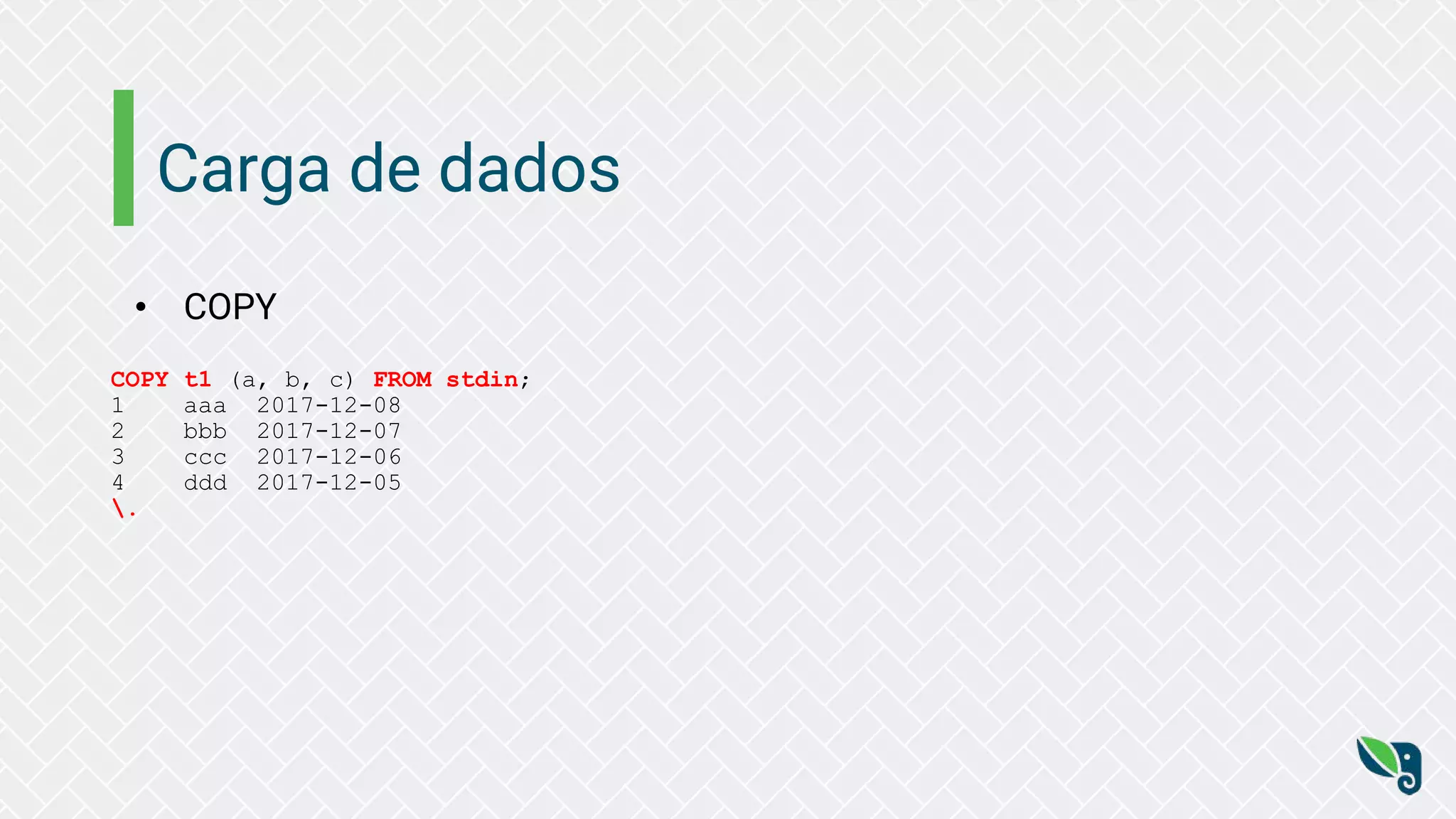 Carga de dados
• COPY
COPY t1 (a, b, c) FROM stdin;
1 aaa 2017-12-08
2 bbb 2017-12-07
3 ccc 2017-12-06
4 ddd 2017-12-05
.
 