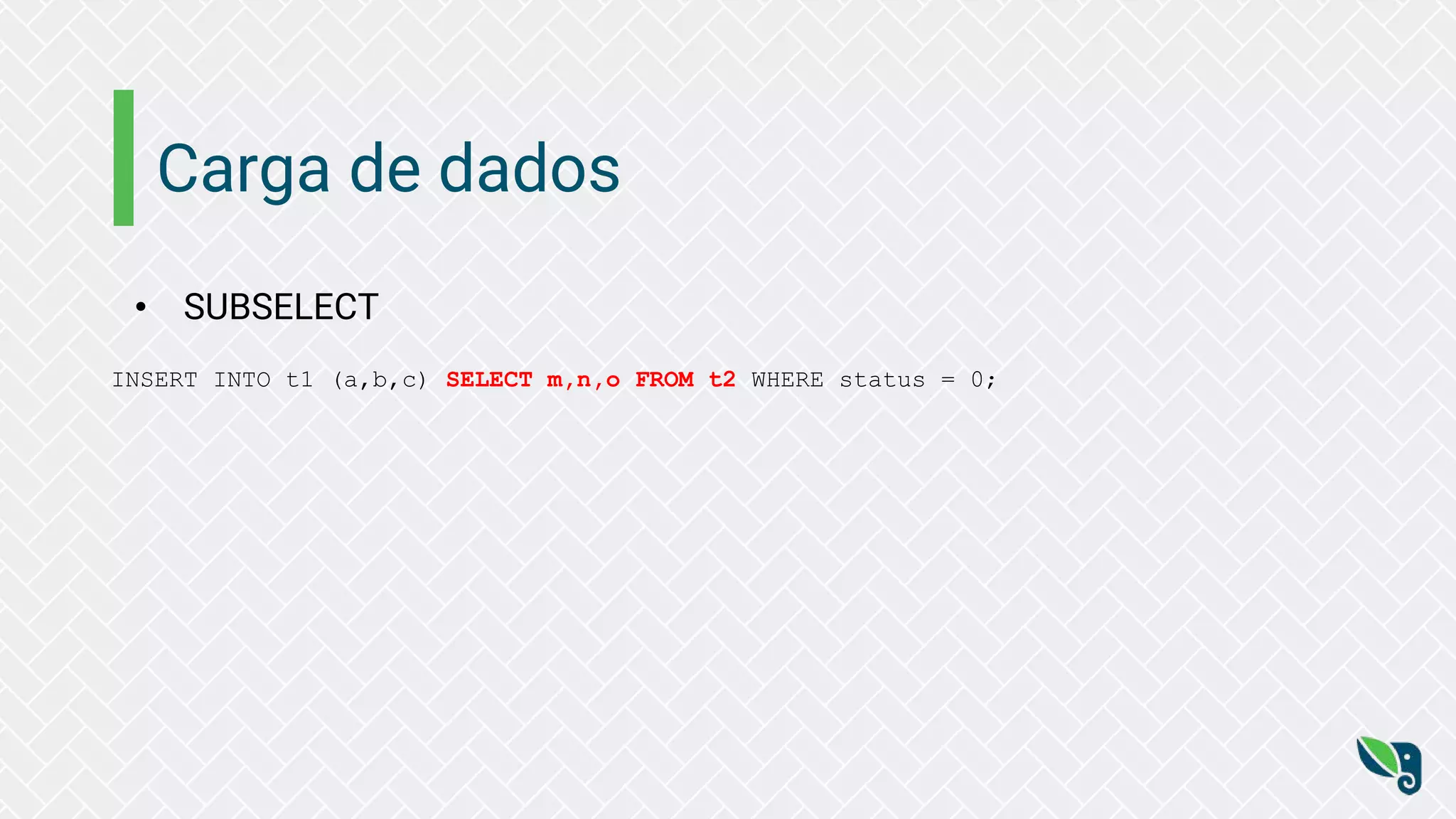 Carga de dados
• SUBSELECT
INSERT INTO t1 (a,b,c) SELECT m,n,o FROM t2 WHERE status = 0;
 