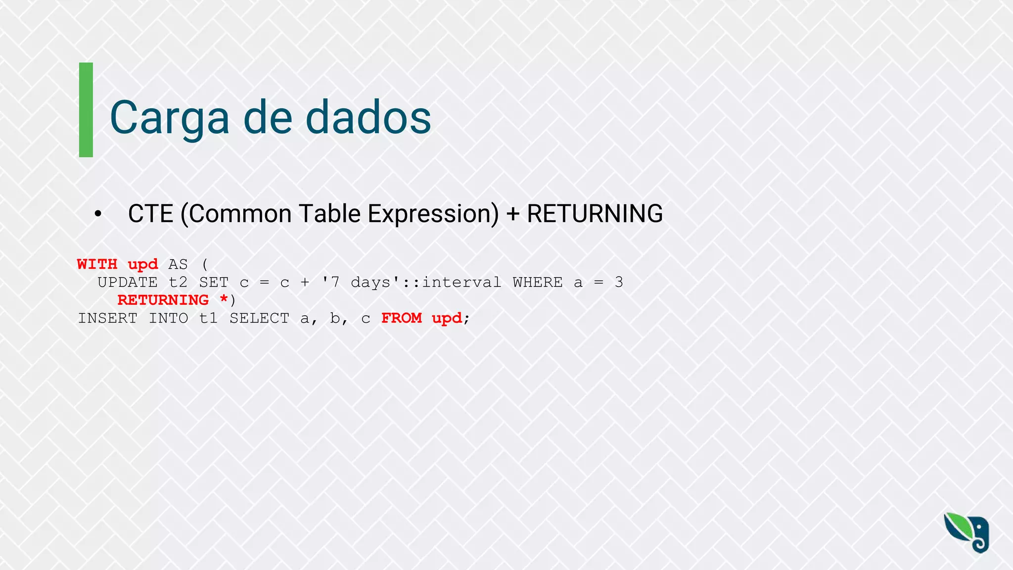 Carga de dados
• CTE (Common Table Expression) + RETURNING
WITH upd AS (
UPDATE t2 SET c = c + '7 days'::interval WHERE a = 3
RETURNING *)
INSERT INTO t1 SELECT a, b, c FROM upd;
 