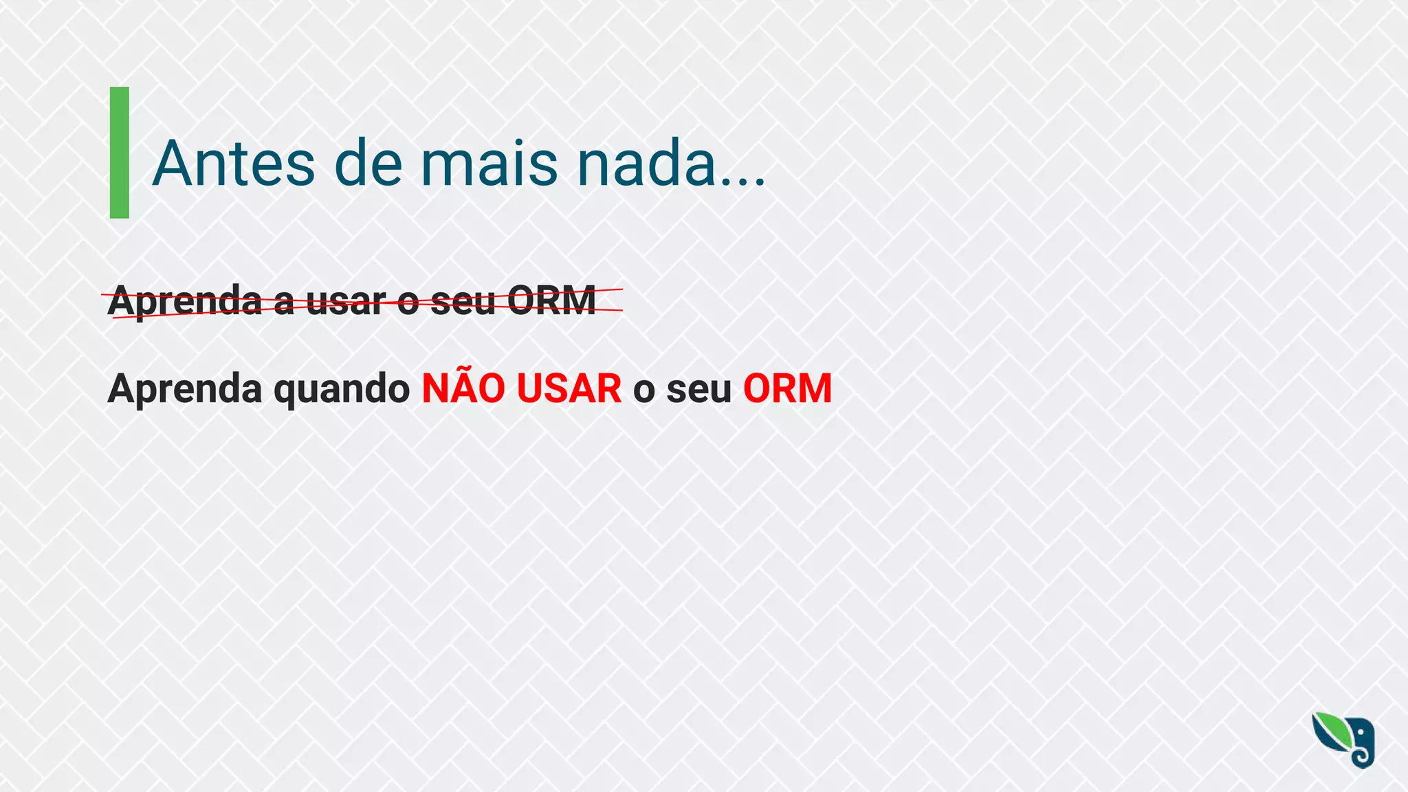 Antes de mais nada...
Aprenda a usar o seu ORM
Aprenda quando NÃO USAR o seu ORM
 