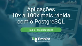 Aplicações
10x a 100x mais rápida
com o PostgreSQL
Fábio Telles Rodriguez
 