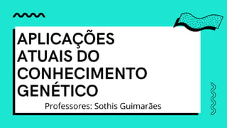 APLICAÇÕES
ATUAIS DO
CONHECIMENTO
GENÉTICO
Professores: Sothis Guimarães
 