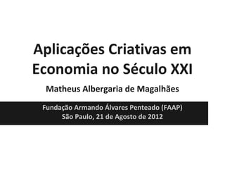 Aplicações Criativas em
Economia no Século XXI
Matheus Albergaria de Magalhães
Fundação Armando Álvares Penteado (FAAP)
São Paulo, 21 de Agosto de 2012

 