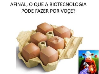 AFINAL, O QUE A BIOTECNOLOGIA
    PODE FAZER POR VOÇE?
 