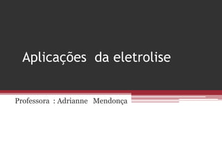 Aplicações da eletrolise


Professora : Adrianne Mendonça
 