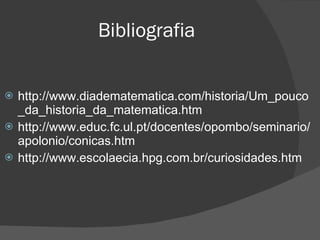 Bibliografia


   http://www.diadematematica.com/historia/Um_pouco
    _da_historia_da_matematica.htm
   http://www.educ.fc.ul.pt/docentes/opombo/seminario/
    apolonio/conicas.htm
   http://www.escolaecia.hpg.com.br/curiosidades.htm
 