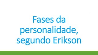 Fases da
personalidade,
segundo Erikson
 