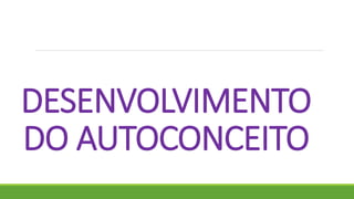 DESENVOLVIMENTO
DO AUTOCONCEITO
 