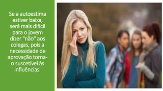 Se a autoestima
estiver baixa,
será mais difícil
para o jovem
dizer "não" aos
colegas, pois a
necessidade de
aprovação torna-
o suscetível às
influências.
 