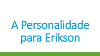 A Personalidade
para Erikson
 