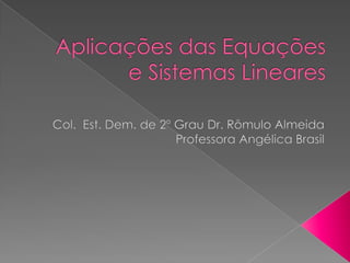 Aplicações das Equações e Sistemas Lineares Col.  Est. Dem. de 2º Grau Dr. Rômulo Almeida Professora Angélica Brasil 