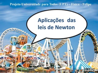 Aplicações das leis de Newton 
Projeto Universidade para Todos (UPT) – Física - Felipe  
