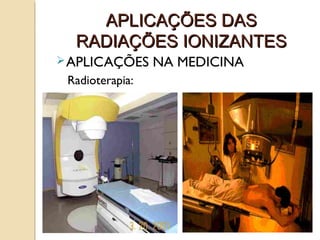 APLICAÇÕES DAS
RADIAÇÕES IONIZANTES
 APLICAÇÕES

Radioterapia:

NA MEDICINA

 