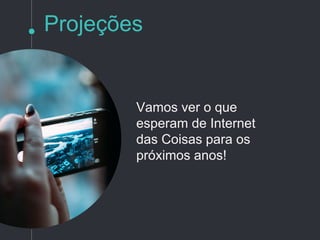 Projeções
Vamos ver o que
esperam de Internet
das Coisas para os
próximos anos!
 