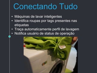 Conectando Tudo
• Máquinas de lavar inteligentes
• Identifica roupas por tags presentes nas
etiquetas
• Traça automaticamente perfil de lavagem
• Notifica usuário de status de operação
 