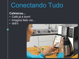 Conectando Tudo
Cafeteiras...
• Café já é bom!
• Imagina feito via...
• WiFi!
 