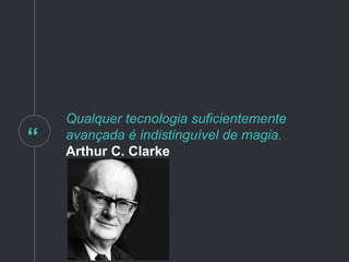 “
Qualquer tecnologia suficientemente
avançada é indistinguível de magia.
Arthur C. Clarke
 