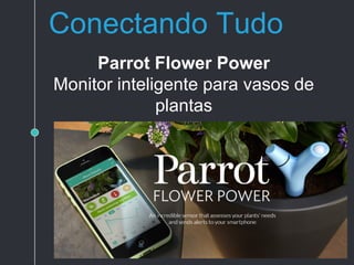 Conectando Tudo
Parrot Flower Power
Monitor inteligente para vasos de
plantas
 