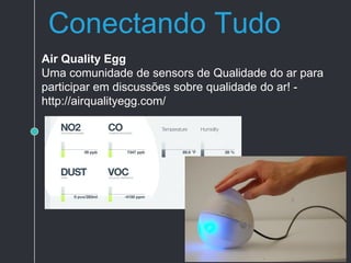 Conectando Tudo
Air Quality Egg
Uma comunidade de sensors de Qualidade do ar para
participar em discussões sobre qualidade do ar! -
http://airqualityegg.com/
 