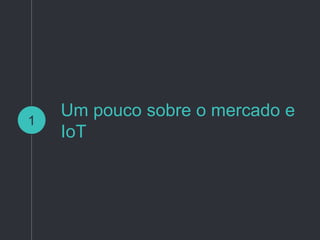 Um pouco sobre o mercado e
IoT
1
 