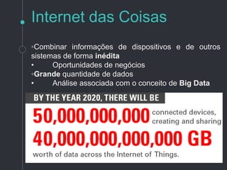 ◦Combinar informações de dispositivos e de outros
sistemas de forma inédita
• Oportunidades de negócios
◦Grande quantidade de dados
• Análise associada com o conceito de Big Data
Internet das Coisas
 