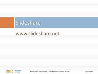www.slideshare.net
Slideshare
Lino OliveiraAplicações e Práticas Web 2.0 na Biblioteca Escolar - PGGBE
 