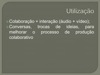UtilizaçãoColaboração + interação (áudio + vídeo);Conversas, trocas de ideias, paramelhorar o processo de produçãocolaborativo