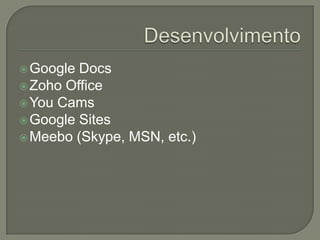 DesenvolvimentoGoogle DocsZoho OfficeYou CamsGoogle SitesMeebo (Skype, MSN, etc.)