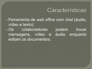 CaracterísticasFerramenta de web office com chat (áudio, vídeo e texto);Os colaboradorespodemtrocarmensagens, vídeo e áudioenquantoeditamosdocumentos;