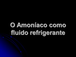 O Amoníaco como
fluido refrigerante
 