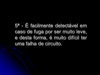 5ª - É facilmente detectável em
caso de fuga por ser muito leve,
e desta forma, é muito difícil ter
uma falha de circuito.
 