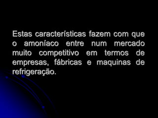 Estas características fazem com que
o amoníaco entre num mercado
muito competitivo em termos de
empresas, fábricas e maquinas de
refrigeração.
 