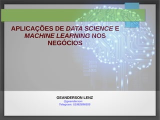 APLICAÇÕES DE DATA SCIENCE E
MACHINE LEARNING NOS
NEGÓCIOS
GEANDERSON LENZ
@geanderson
Telegram: 51982896555
 